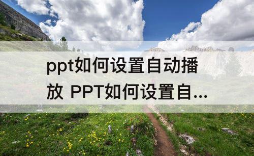 ppt如何设置自动播放 PPT如何设置自动播放?我来教你