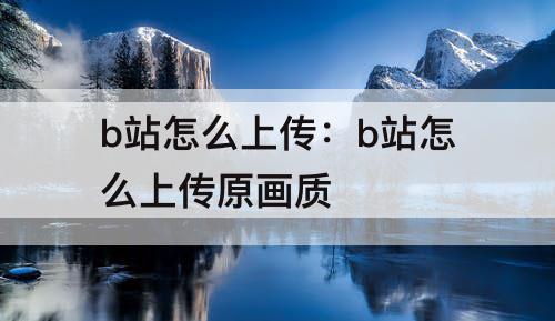 b站怎么上传：b站怎么上传原画质