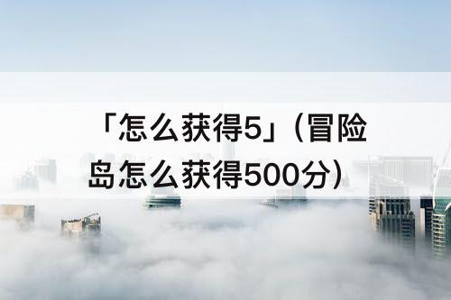 「怎么获得5」(冒险岛怎么获得500分)
