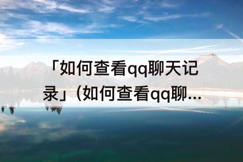 「如何查看qq聊天记录」(如何查看qq聊天记录图片)