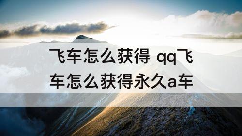飞车怎么获得 qq飞车怎么获得永久a车