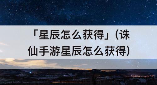 「星辰怎么获得」(诛仙手游星辰怎么获得)