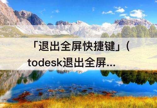 「退出全屏快捷键」(todesk退出全屏快捷键)