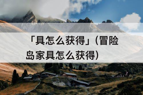 「具怎么获得」(冒险岛家具怎么获得)