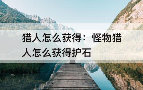 猎人怎么获得：怪物猎人怎么获得护石