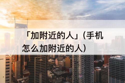 「加附近的人」(手机怎么加附近的人)