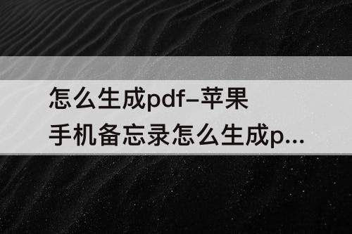 怎么生成pdf-苹果手机备忘录怎么生成pdf格式
