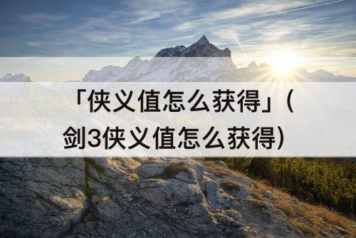 「侠义值怎么获得」(剑3侠义值怎么获得)