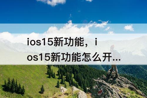 ios15新功能，ios15新功能怎么开启