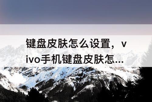 键盘皮肤怎么设置，vivo手机键盘皮肤怎么设置没有s怎么办