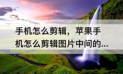 手机怎么剪辑，苹果手机怎么剪辑图片中间的部分