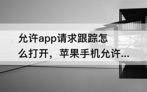允许app请求跟踪怎么打开，苹果手机允许app请求跟踪怎么打开