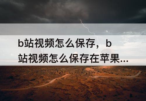 b站视频怎么保存，b站视频怎么保存在苹果手机本地相册