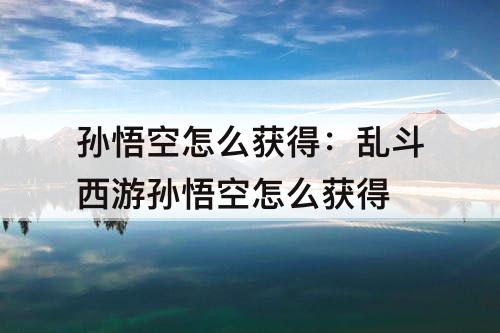 孙悟空怎么获得：乱斗西游孙悟空怎么获得
