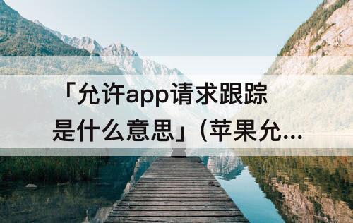 「允许app请求跟踪是什么意思」(苹果允许app请求跟踪是什么意思怎么关闭)