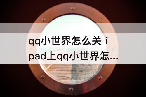 qq小世界怎么关 ipad上qq小世界怎么关闭