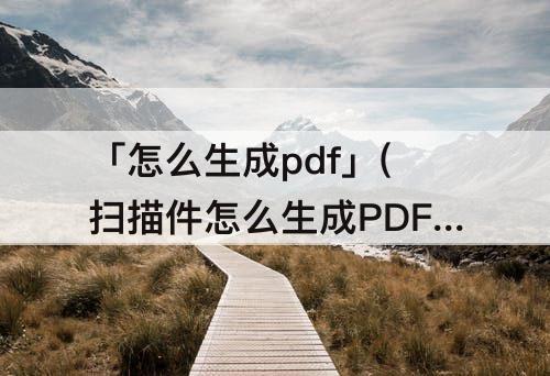 「怎么生成pdf」(扫描件怎么生成PDF)