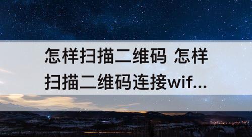 怎样扫描二维码 怎样扫描二维码连接wifi