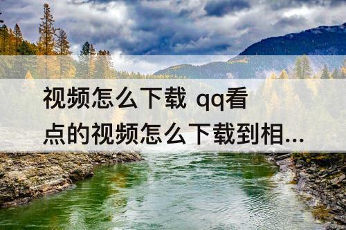 视频怎么下载 qq看点的视频怎么下载到相册