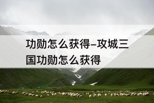 功勋怎么获得-攻城三国功勋怎么获得