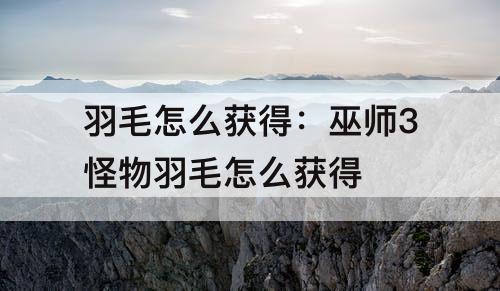 羽毛怎么获得：巫师3怪物羽毛怎么获得