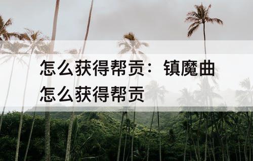 怎么获得帮贡：镇魔曲怎么获得帮贡