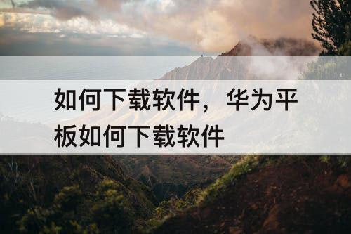 如何下载软件，华为平板如何下载软件