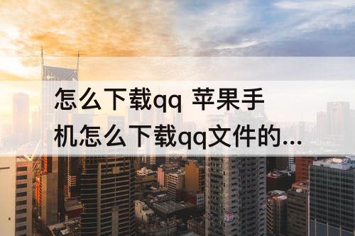 怎么下载qq 苹果手机怎么下载qq文件的软件