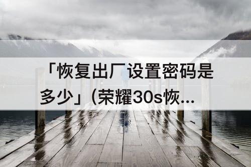 「恢复出厂设置密码是多少」(荣耀30s恢复出厂设置密码是多少)