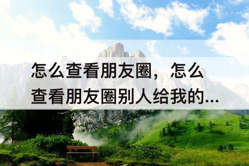 怎么查看朋友圈，怎么查看朋友圈别人给我的回复