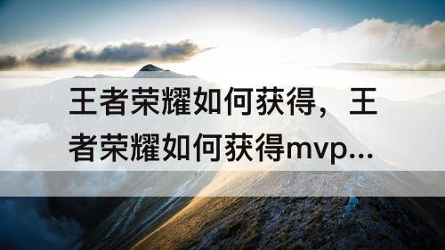王者荣耀如何获得，王者荣耀如何获得mvp加星卡