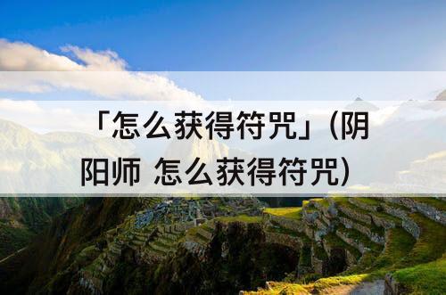 「怎么获得符咒」(阴阳师 怎么获得符咒)