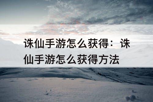 诛仙手游怎么获得：诛仙手游怎么获得方法
