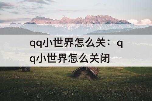 qq小世界怎么关：qq小世界怎么关闭