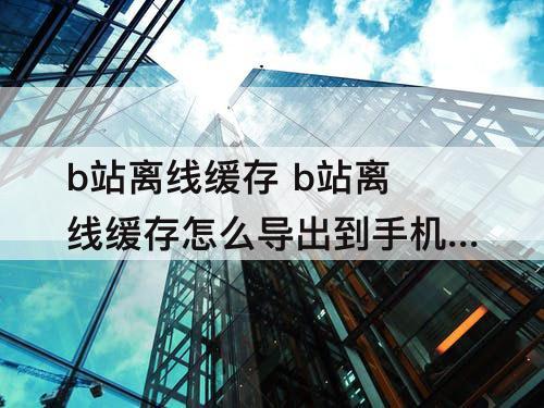 b站离线缓存 b站离线缓存怎么导出到手机相册
