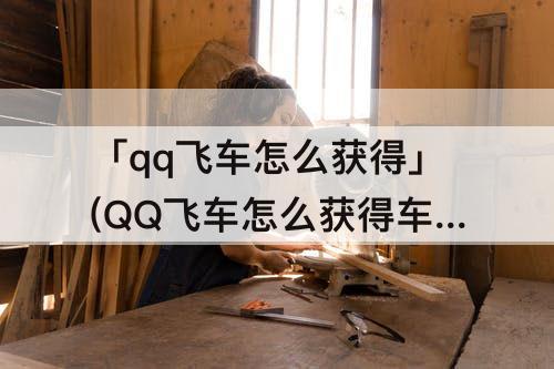 「qq飞车怎么获得」(QQ飞车怎么获得车王称号)