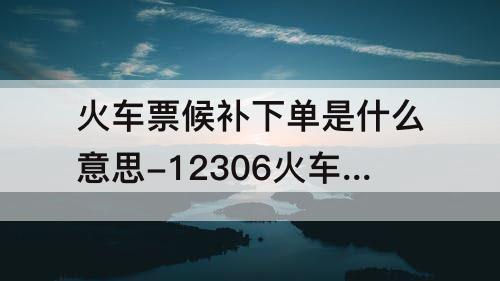 火车票候补下单是什么意思-12306火车票候补下单是什么意思
