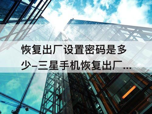 恢复出厂设置密码是多少-三星手机恢复出厂设置密码是多少