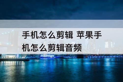 手机怎么剪辑 苹果手机怎么剪辑音频