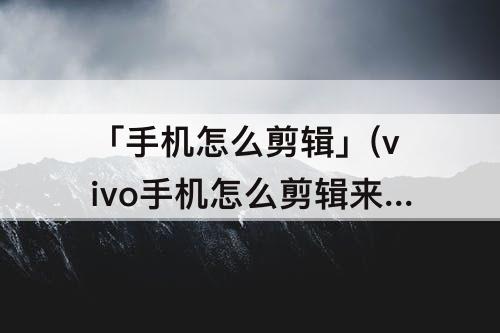 「手机怎么剪辑」(vivo手机怎么剪辑来电铃声)