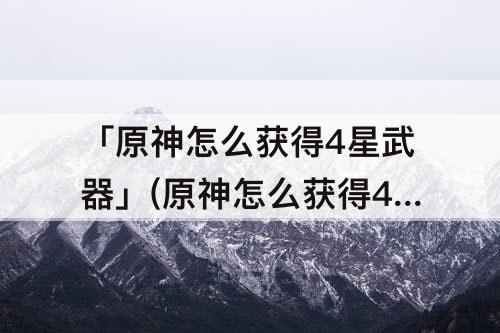 「原神怎么获得4星武器」(原神怎么获得4星武器长枪)