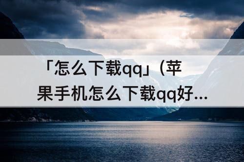 「怎么下载qq」(苹果手机怎么下载qq好友发的软件)