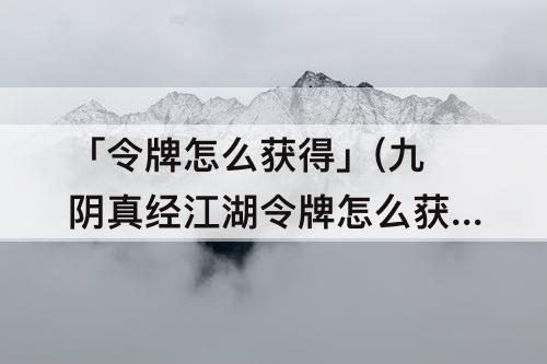 「令牌怎么获得」(九阴真经江湖令牌怎么获得)