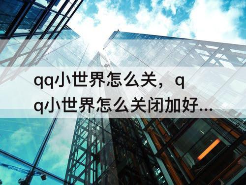 qq小世界怎么关，qq小世界怎么关闭加好友