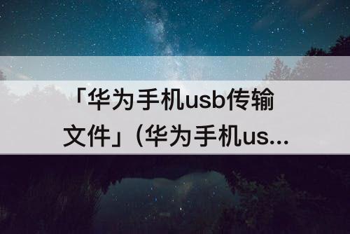 「华为手机usb传输文件」(华为手机usb传输文件跳到仅充电怎么办)