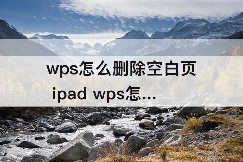 wps怎么删除空白页 ipad wps怎么删除空白页面