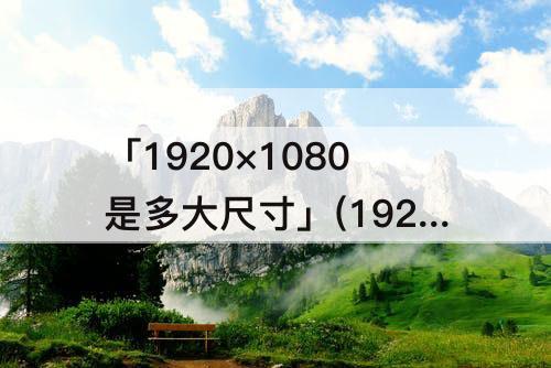 「1920×1080是多大尺寸」(1920×1080是多大尺寸视频)