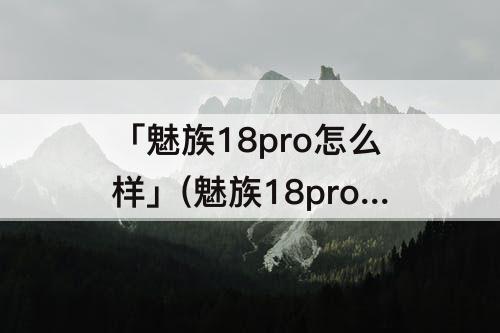「魅族18pro怎么样」(魅族18pro怎么样能长截图)