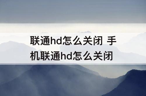联通hd怎么关闭 手机联通hd怎么关闭