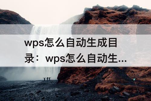 wps怎么自动生成目录：wps怎么自动生成目录 大纲